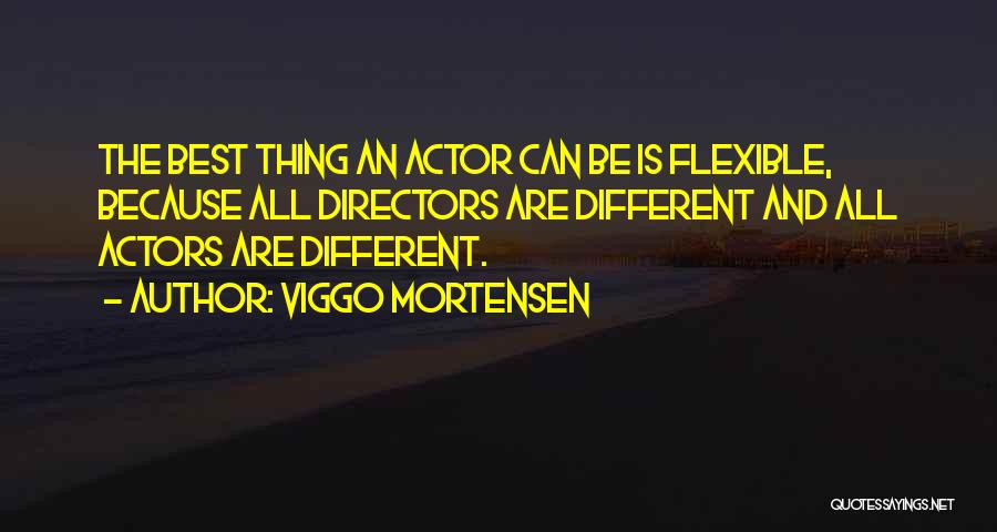 Viggo Mortensen Quotes: The Best Thing An Actor Can Be Is Flexible, Because All Directors Are Different And All Actors Are Different.