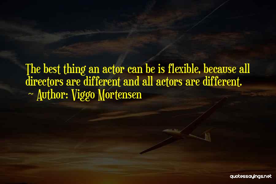 Viggo Mortensen Quotes: The Best Thing An Actor Can Be Is Flexible, Because All Directors Are Different And All Actors Are Different.