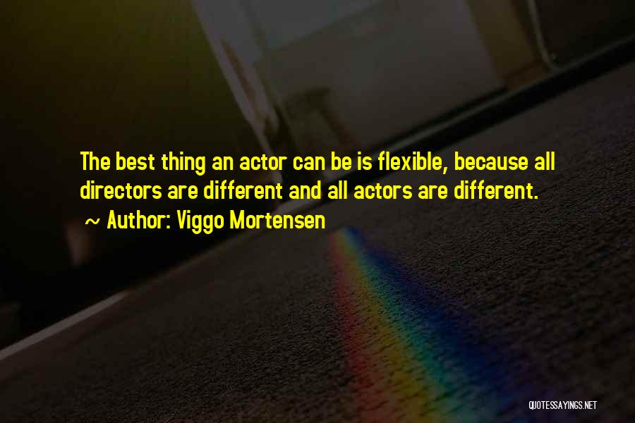Viggo Mortensen Quotes: The Best Thing An Actor Can Be Is Flexible, Because All Directors Are Different And All Actors Are Different.