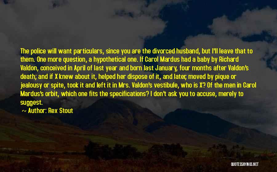 Rex Stout Quotes: The Police Will Want Particulars, Since You Are The Divorced Husband, But I'll Leave That To Them. One More Question,