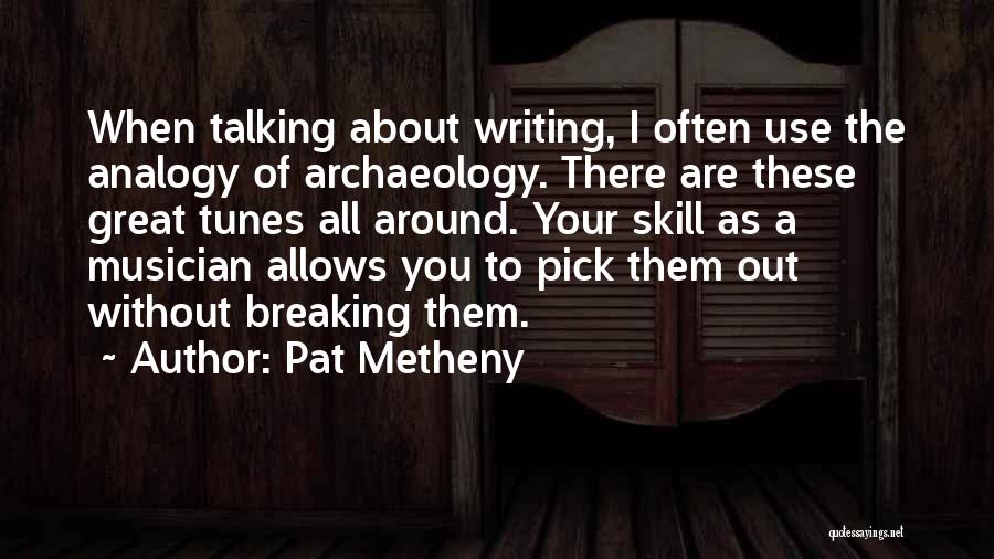 Pat Metheny Quotes: When Talking About Writing, I Often Use The Analogy Of Archaeology. There Are These Great Tunes All Around. Your Skill