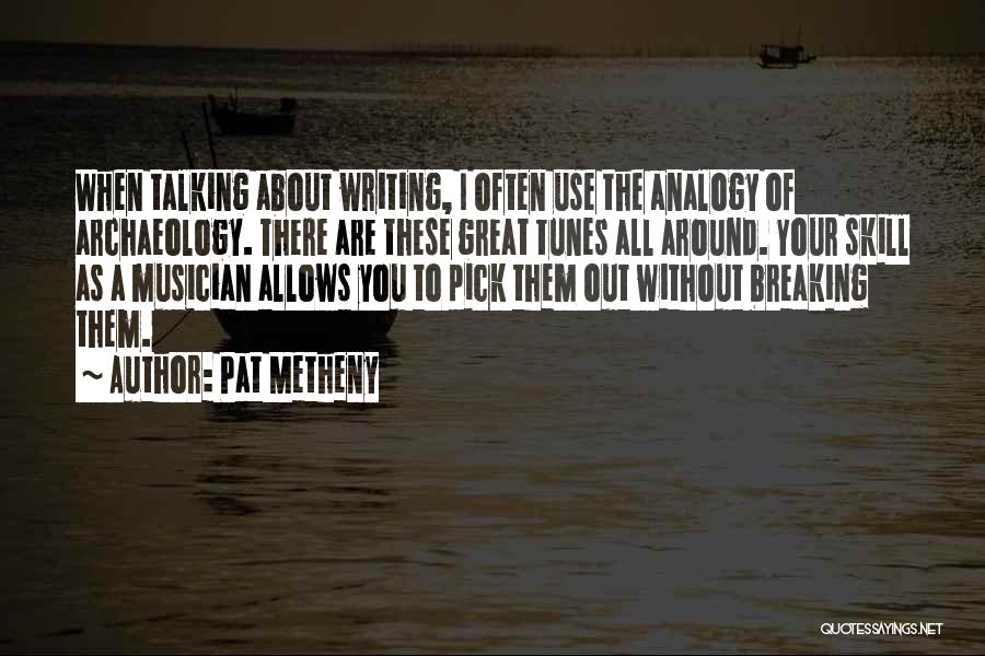 Pat Metheny Quotes: When Talking About Writing, I Often Use The Analogy Of Archaeology. There Are These Great Tunes All Around. Your Skill