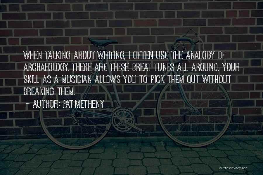 Pat Metheny Quotes: When Talking About Writing, I Often Use The Analogy Of Archaeology. There Are These Great Tunes All Around. Your Skill