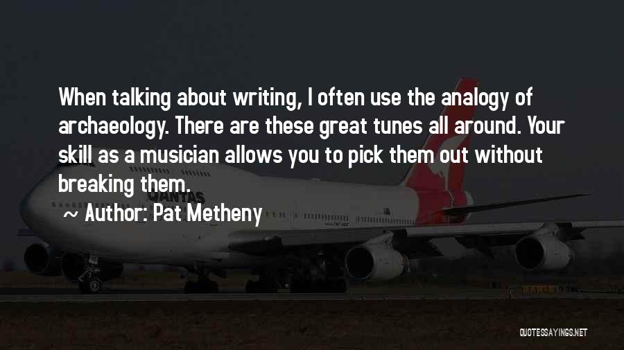 Pat Metheny Quotes: When Talking About Writing, I Often Use The Analogy Of Archaeology. There Are These Great Tunes All Around. Your Skill