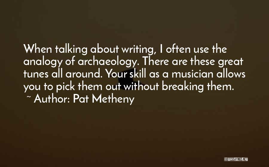 Pat Metheny Quotes: When Talking About Writing, I Often Use The Analogy Of Archaeology. There Are These Great Tunes All Around. Your Skill