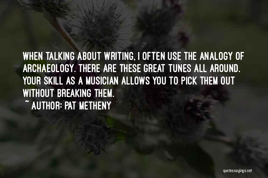 Pat Metheny Quotes: When Talking About Writing, I Often Use The Analogy Of Archaeology. There Are These Great Tunes All Around. Your Skill