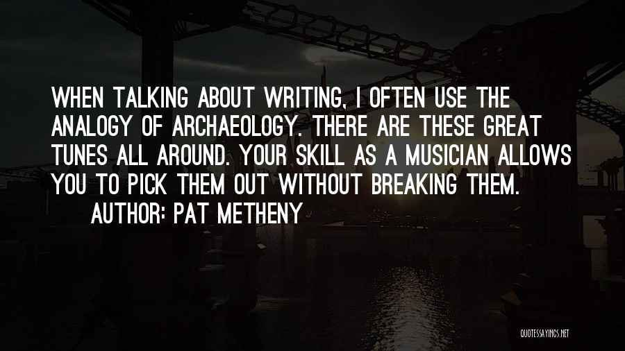 Pat Metheny Quotes: When Talking About Writing, I Often Use The Analogy Of Archaeology. There Are These Great Tunes All Around. Your Skill