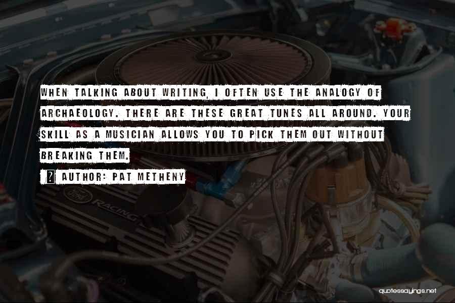 Pat Metheny Quotes: When Talking About Writing, I Often Use The Analogy Of Archaeology. There Are These Great Tunes All Around. Your Skill