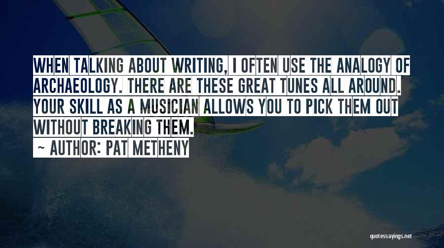 Pat Metheny Quotes: When Talking About Writing, I Often Use The Analogy Of Archaeology. There Are These Great Tunes All Around. Your Skill