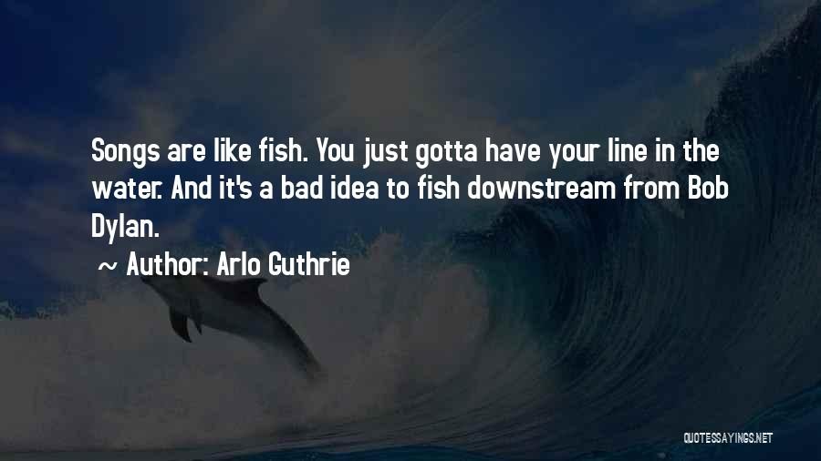 Arlo Guthrie Quotes: Songs Are Like Fish. You Just Gotta Have Your Line In The Water. And It's A Bad Idea To Fish