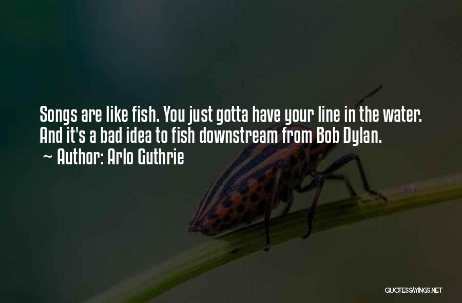 Arlo Guthrie Quotes: Songs Are Like Fish. You Just Gotta Have Your Line In The Water. And It's A Bad Idea To Fish