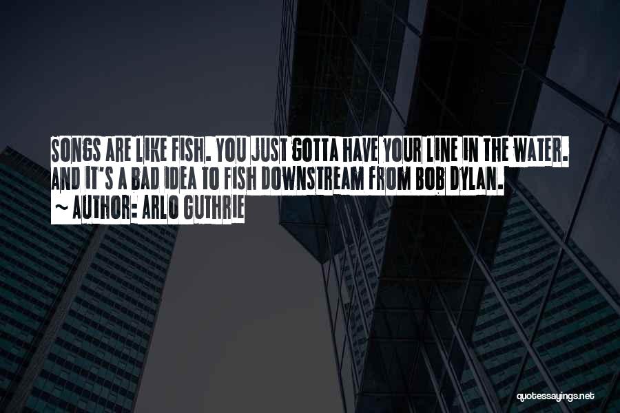 Arlo Guthrie Quotes: Songs Are Like Fish. You Just Gotta Have Your Line In The Water. And It's A Bad Idea To Fish