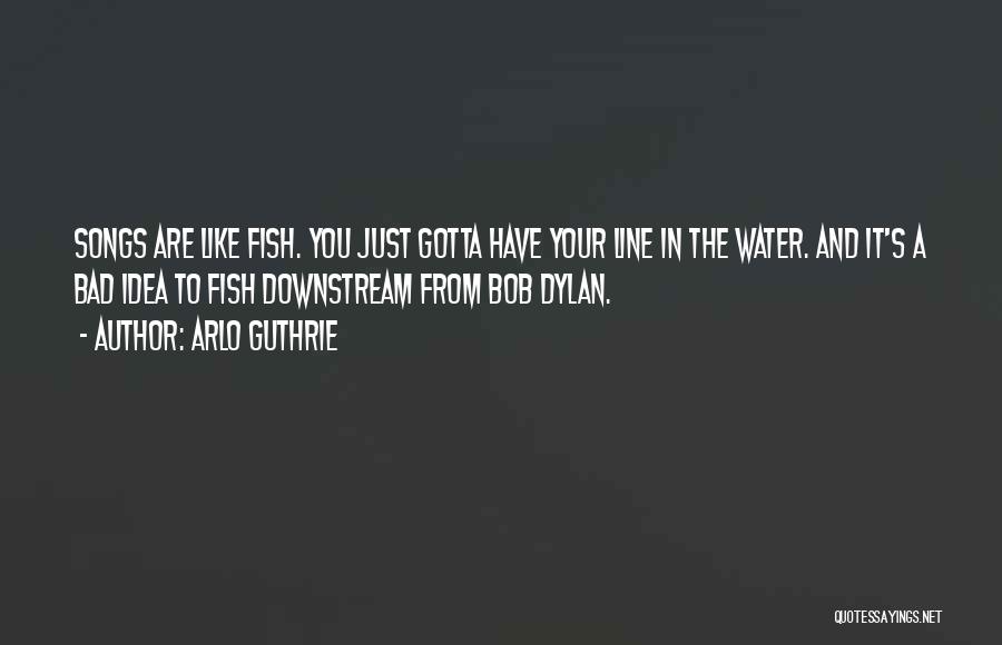 Arlo Guthrie Quotes: Songs Are Like Fish. You Just Gotta Have Your Line In The Water. And It's A Bad Idea To Fish