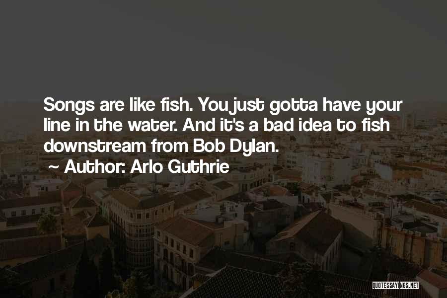 Arlo Guthrie Quotes: Songs Are Like Fish. You Just Gotta Have Your Line In The Water. And It's A Bad Idea To Fish