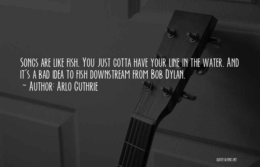 Arlo Guthrie Quotes: Songs Are Like Fish. You Just Gotta Have Your Line In The Water. And It's A Bad Idea To Fish
