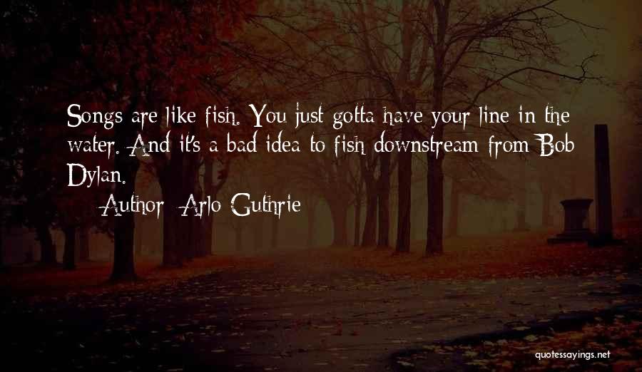Arlo Guthrie Quotes: Songs Are Like Fish. You Just Gotta Have Your Line In The Water. And It's A Bad Idea To Fish