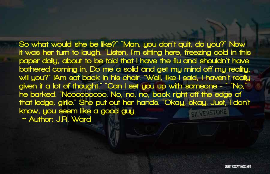 J.R. Ward Quotes: So What Would She Be Like? Man, You Don't Quit, Do You? Now It Was Her Turn To Laugh. Listen,