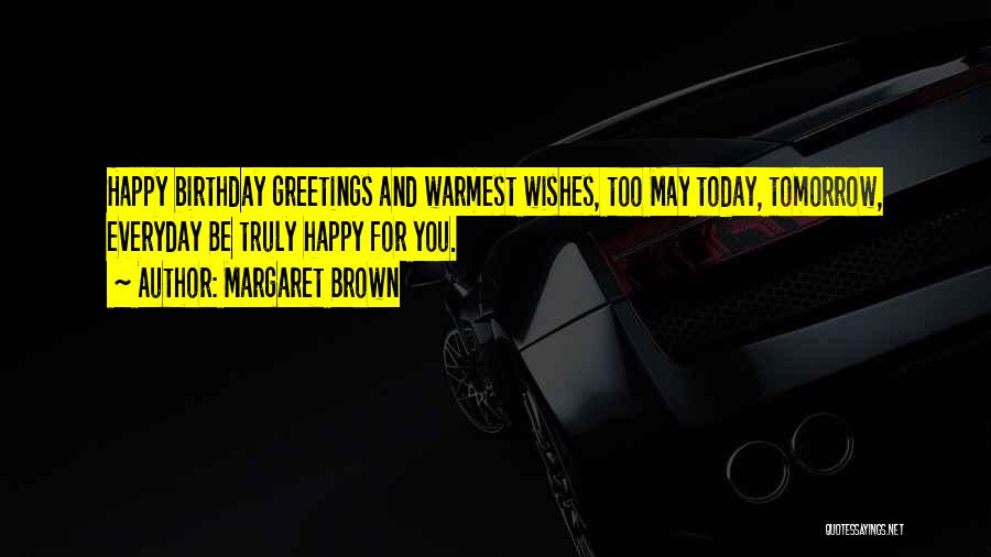 Margaret Brown Quotes: Happy Birthday Greetings And Warmest Wishes, Too May Today, Tomorrow, Everyday Be Truly Happy For You.