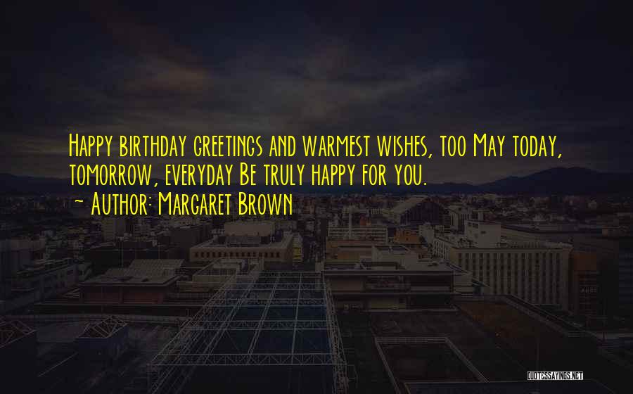 Margaret Brown Quotes: Happy Birthday Greetings And Warmest Wishes, Too May Today, Tomorrow, Everyday Be Truly Happy For You.