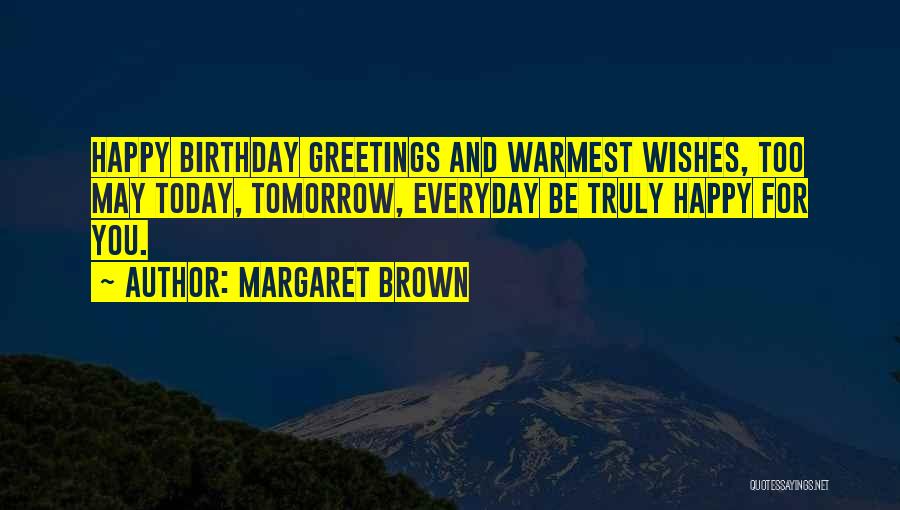 Margaret Brown Quotes: Happy Birthday Greetings And Warmest Wishes, Too May Today, Tomorrow, Everyday Be Truly Happy For You.