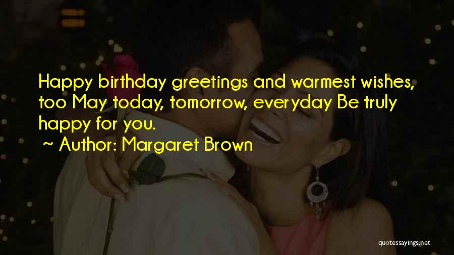 Margaret Brown Quotes: Happy Birthday Greetings And Warmest Wishes, Too May Today, Tomorrow, Everyday Be Truly Happy For You.