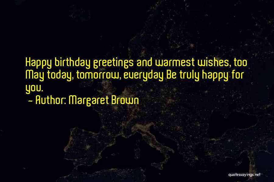 Margaret Brown Quotes: Happy Birthday Greetings And Warmest Wishes, Too May Today, Tomorrow, Everyday Be Truly Happy For You.