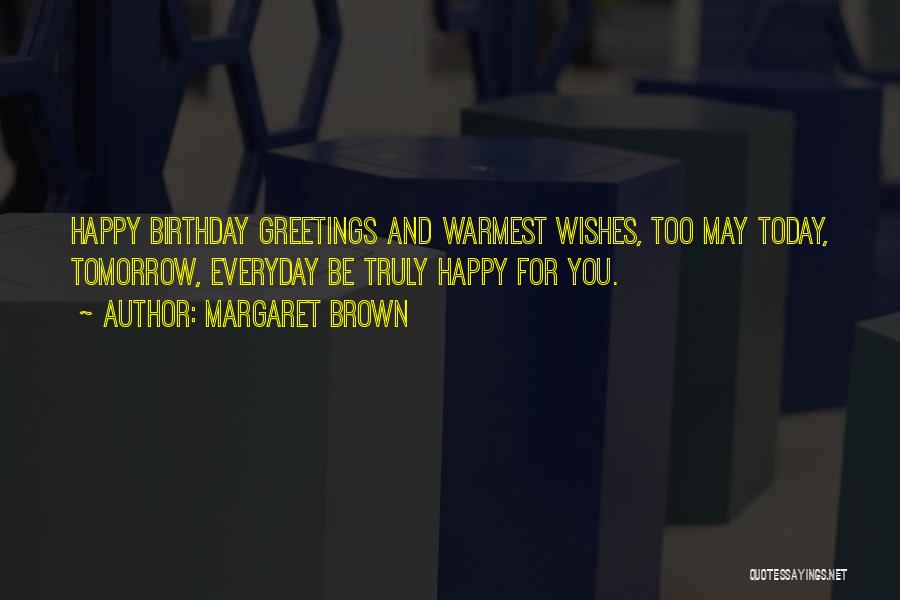 Margaret Brown Quotes: Happy Birthday Greetings And Warmest Wishes, Too May Today, Tomorrow, Everyday Be Truly Happy For You.