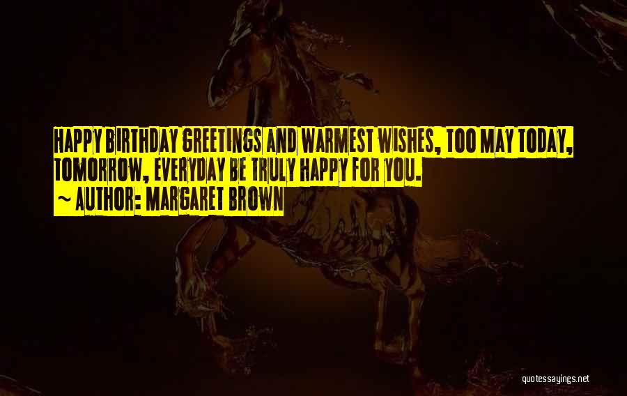 Margaret Brown Quotes: Happy Birthday Greetings And Warmest Wishes, Too May Today, Tomorrow, Everyday Be Truly Happy For You.