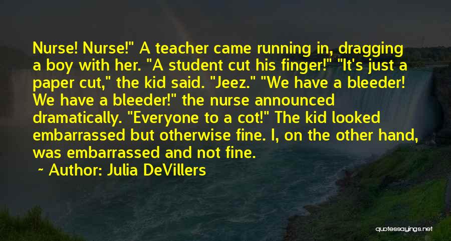 Julia DeVillers Quotes: Nurse! Nurse! A Teacher Came Running In, Dragging A Boy With Her. A Student Cut His Finger! It's Just A