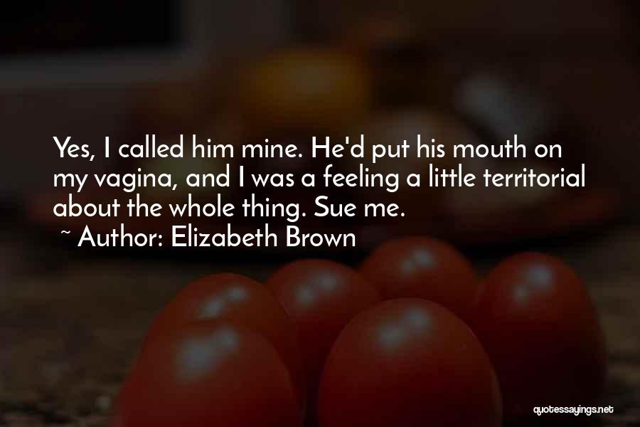 Elizabeth Brown Quotes: Yes, I Called Him Mine. He'd Put His Mouth On My Vagina, And I Was A Feeling A Little Territorial