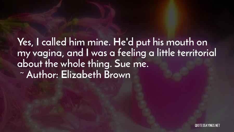 Elizabeth Brown Quotes: Yes, I Called Him Mine. He'd Put His Mouth On My Vagina, And I Was A Feeling A Little Territorial