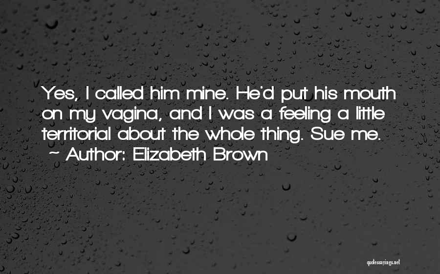 Elizabeth Brown Quotes: Yes, I Called Him Mine. He'd Put His Mouth On My Vagina, And I Was A Feeling A Little Territorial