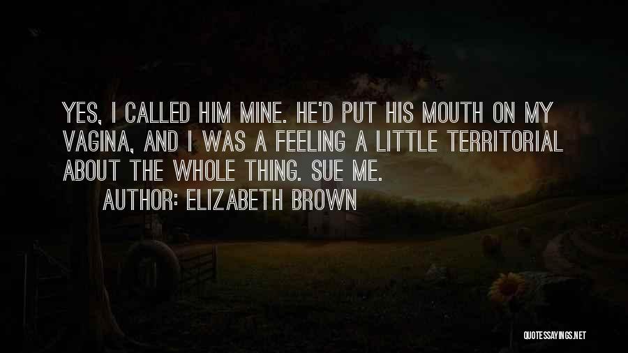 Elizabeth Brown Quotes: Yes, I Called Him Mine. He'd Put His Mouth On My Vagina, And I Was A Feeling A Little Territorial