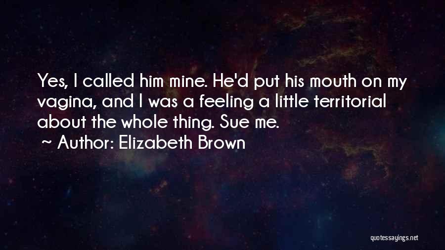Elizabeth Brown Quotes: Yes, I Called Him Mine. He'd Put His Mouth On My Vagina, And I Was A Feeling A Little Territorial