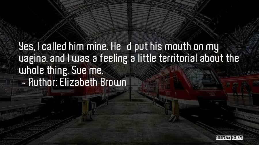 Elizabeth Brown Quotes: Yes, I Called Him Mine. He'd Put His Mouth On My Vagina, And I Was A Feeling A Little Territorial