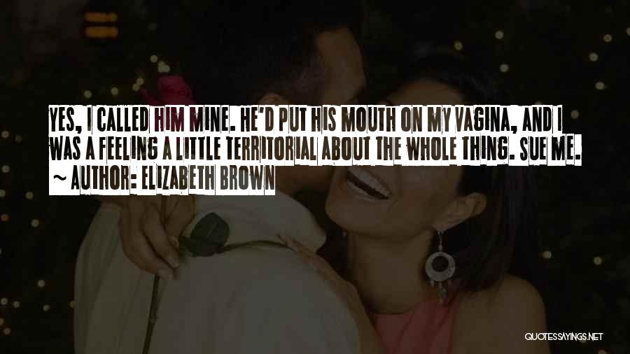 Elizabeth Brown Quotes: Yes, I Called Him Mine. He'd Put His Mouth On My Vagina, And I Was A Feeling A Little Territorial