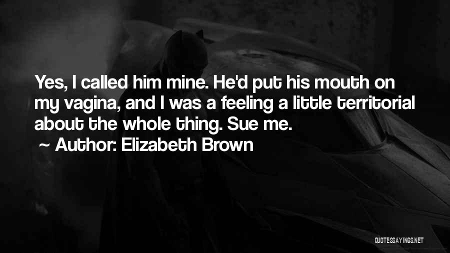 Elizabeth Brown Quotes: Yes, I Called Him Mine. He'd Put His Mouth On My Vagina, And I Was A Feeling A Little Territorial