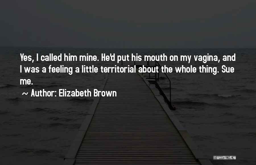 Elizabeth Brown Quotes: Yes, I Called Him Mine. He'd Put His Mouth On My Vagina, And I Was A Feeling A Little Territorial