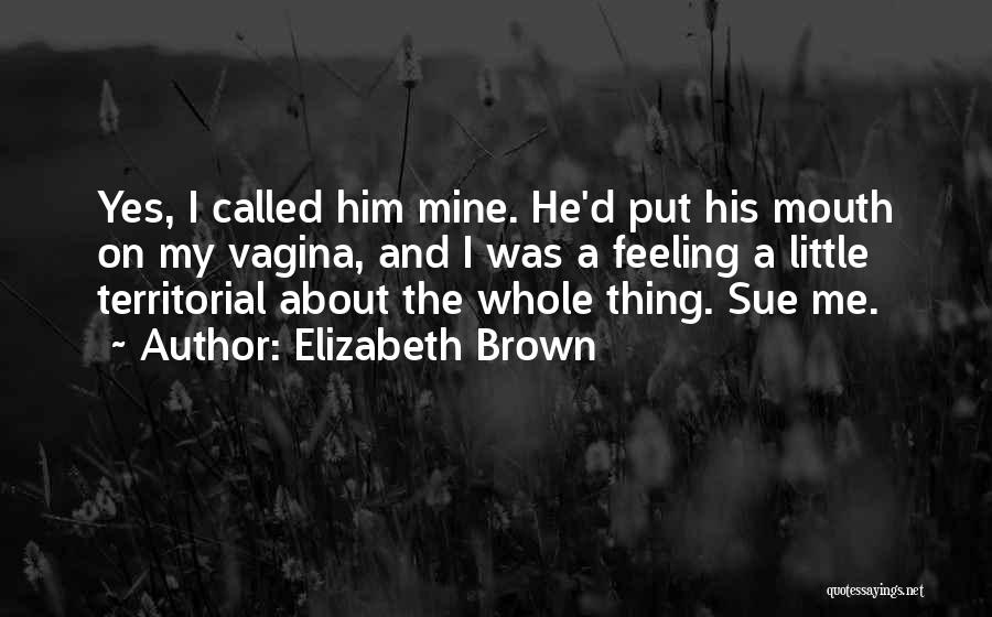 Elizabeth Brown Quotes: Yes, I Called Him Mine. He'd Put His Mouth On My Vagina, And I Was A Feeling A Little Territorial