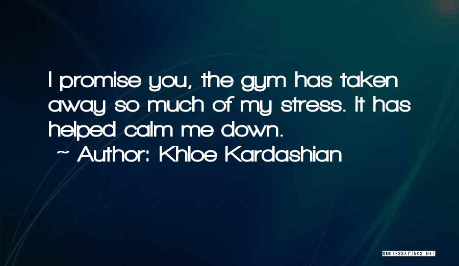Khloe Kardashian Quotes: I Promise You, The Gym Has Taken Away So Much Of My Stress. It Has Helped Calm Me Down.