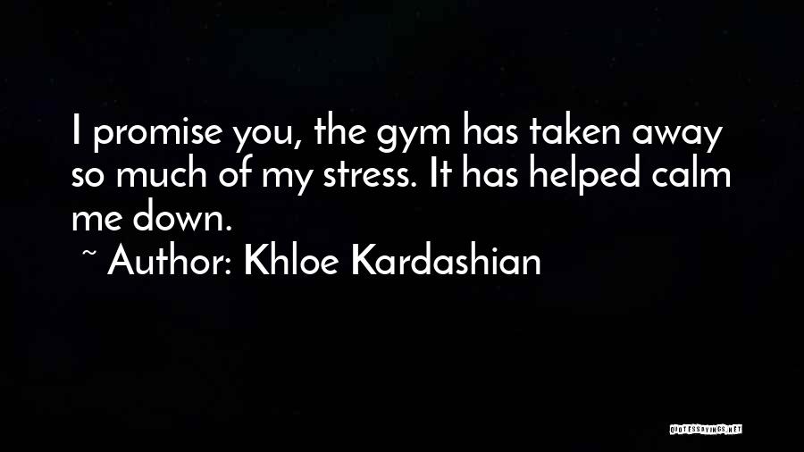 Khloe Kardashian Quotes: I Promise You, The Gym Has Taken Away So Much Of My Stress. It Has Helped Calm Me Down.