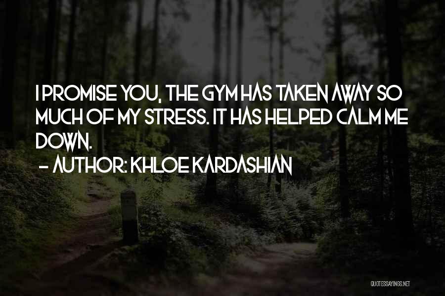 Khloe Kardashian Quotes: I Promise You, The Gym Has Taken Away So Much Of My Stress. It Has Helped Calm Me Down.