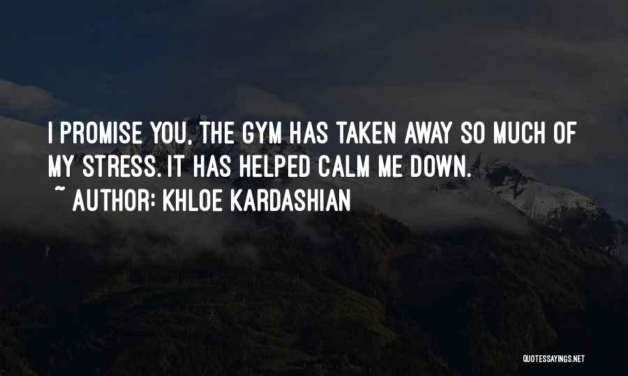 Khloe Kardashian Quotes: I Promise You, The Gym Has Taken Away So Much Of My Stress. It Has Helped Calm Me Down.