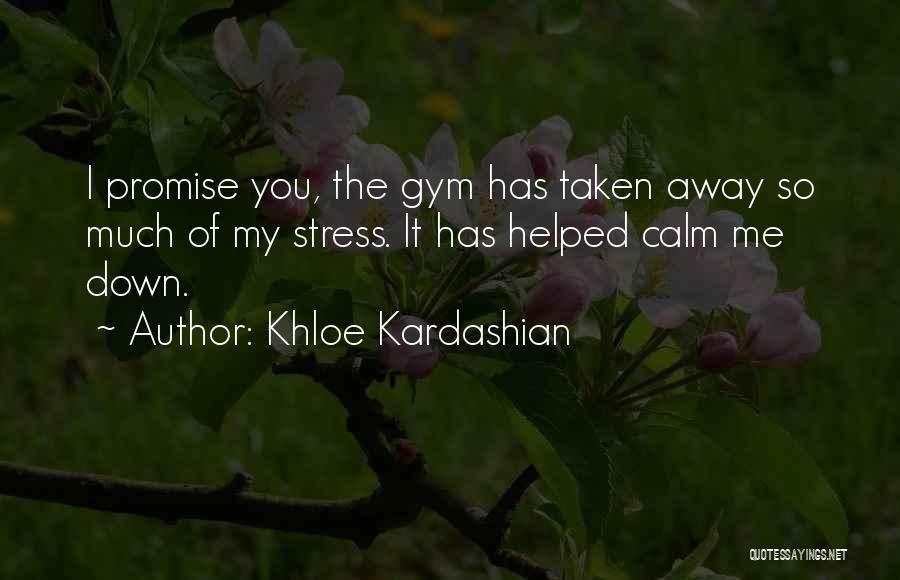 Khloe Kardashian Quotes: I Promise You, The Gym Has Taken Away So Much Of My Stress. It Has Helped Calm Me Down.