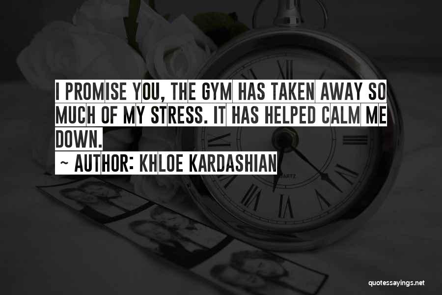 Khloe Kardashian Quotes: I Promise You, The Gym Has Taken Away So Much Of My Stress. It Has Helped Calm Me Down.