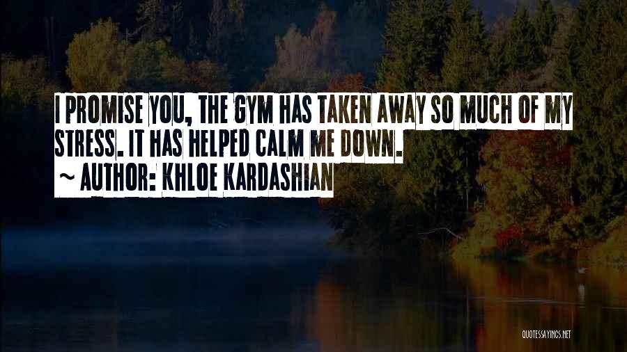 Khloe Kardashian Quotes: I Promise You, The Gym Has Taken Away So Much Of My Stress. It Has Helped Calm Me Down.