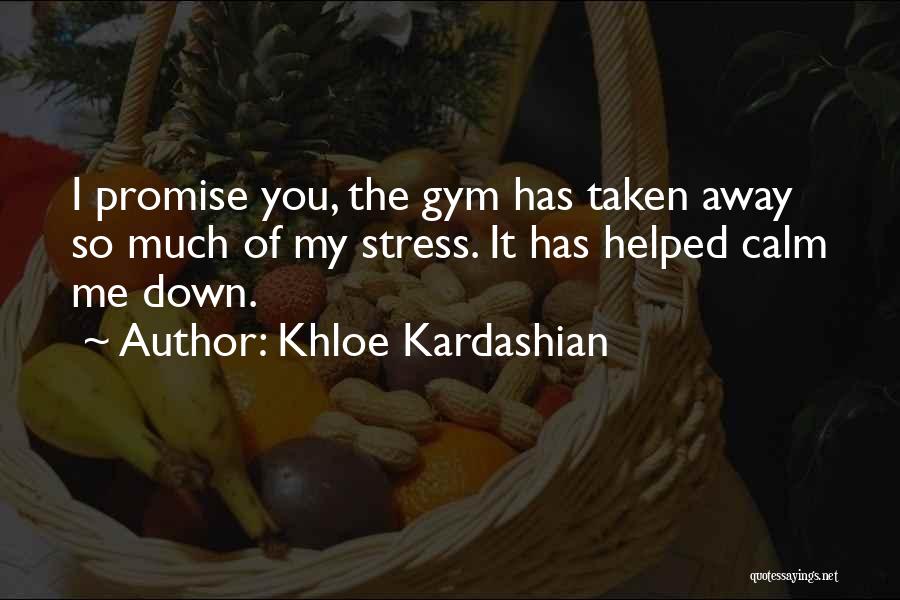 Khloe Kardashian Quotes: I Promise You, The Gym Has Taken Away So Much Of My Stress. It Has Helped Calm Me Down.