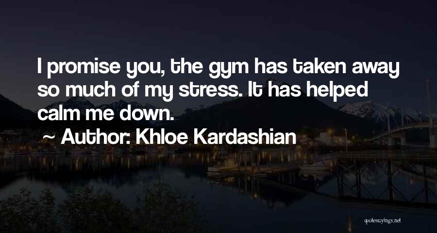 Khloe Kardashian Quotes: I Promise You, The Gym Has Taken Away So Much Of My Stress. It Has Helped Calm Me Down.