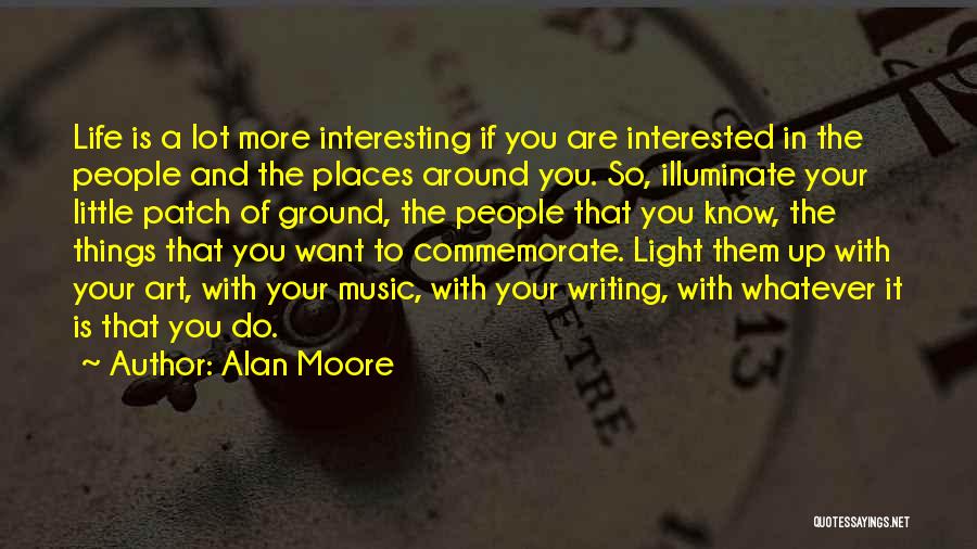 Alan Moore Quotes: Life Is A Lot More Interesting If You Are Interested In The People And The Places Around You. So, Illuminate