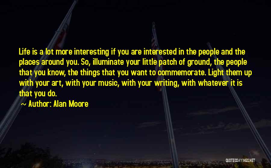 Alan Moore Quotes: Life Is A Lot More Interesting If You Are Interested In The People And The Places Around You. So, Illuminate